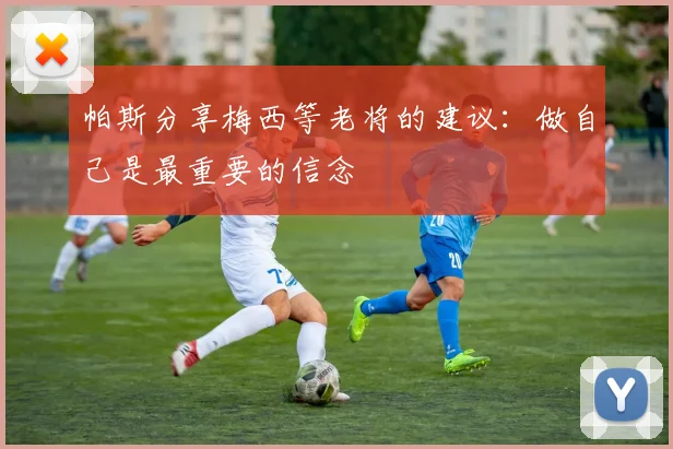 帕斯分享梅西等老将的建议：做自己是最重要的信念