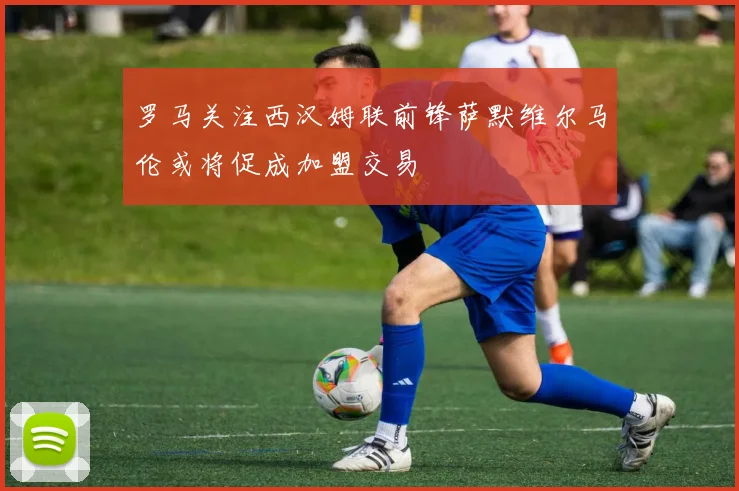 罗马关注西汉姆联前锋萨默维尔马伦或将促成加盟交易