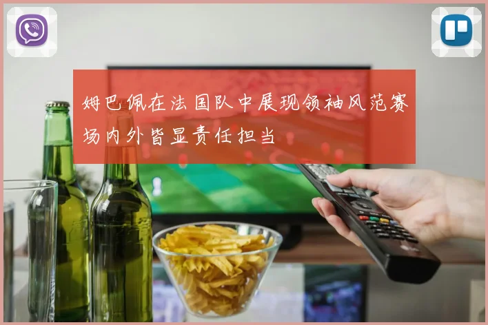 姆巴佩在法国队中展现领袖风范赛场内外皆显责任担当