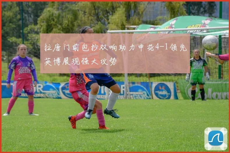拉唐门前包抄双响助力申花4-1领先英博展现强大攻势