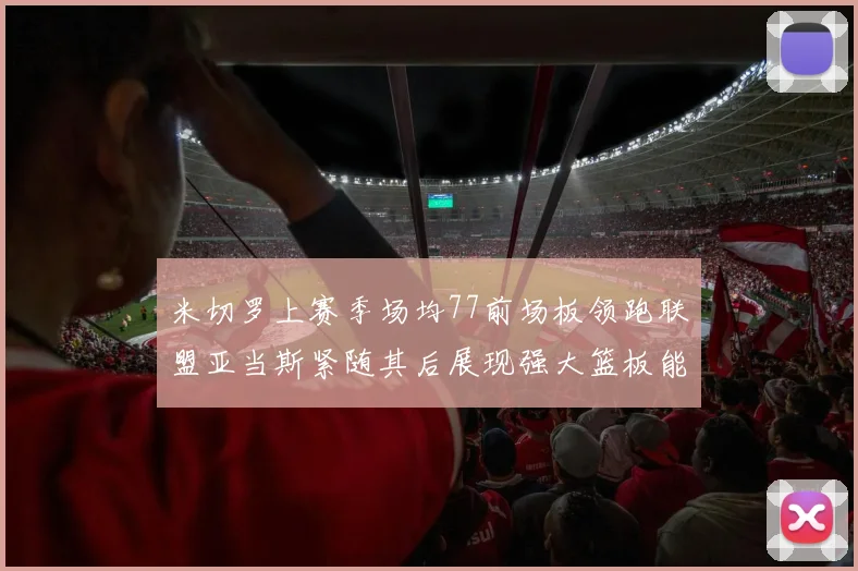 米切罗上赛季场均77前场板领跑联盟亚当斯紧随其后展现强大篮板能力
