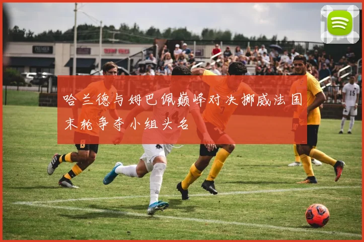哈兰德与姆巴佩巅峰对决挪威法国末轮争夺小组头名