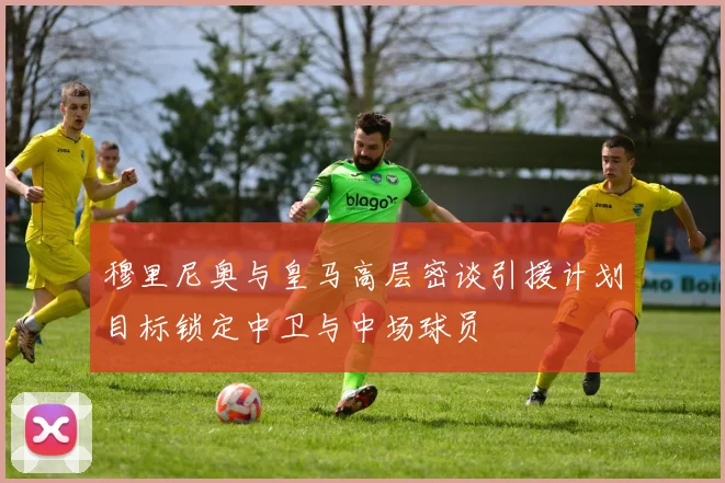 穆里尼奥与皇马高层密谈引援计划目标锁定中卫与中场球员
