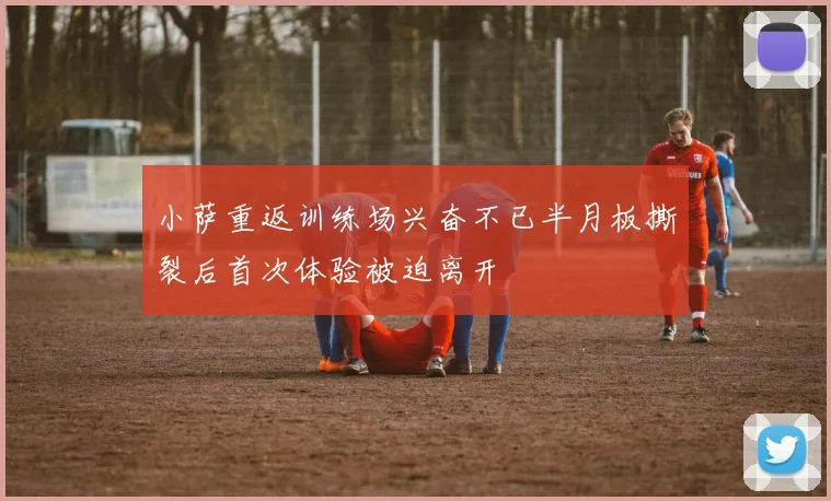 小萨重返训练场兴奋不已半月板撕裂后首次体验被迫离开