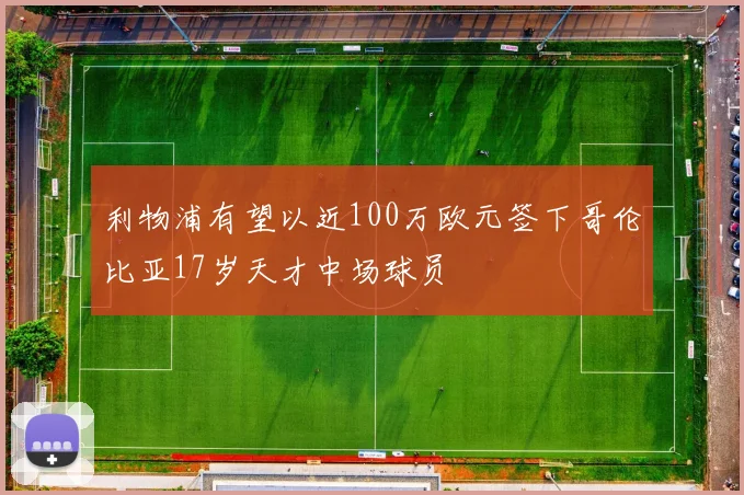 利物浦有望以近100万欧元签下哥伦比亚17岁天才中场球员