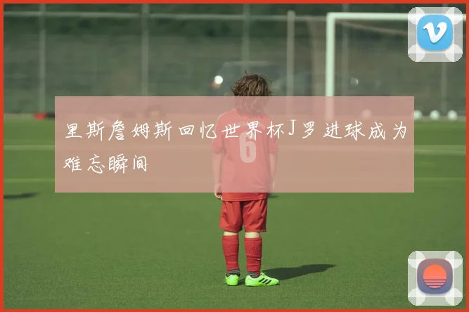 里斯詹姆斯回忆世界杯J罗进球成为难忘瞬间