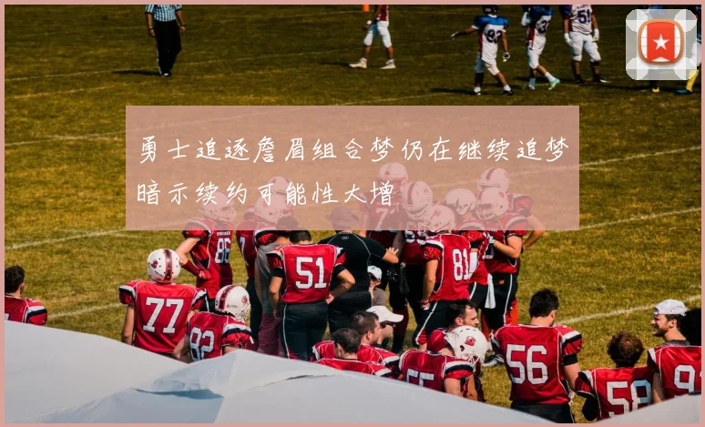 勇士追逐詹眉组合梦仍在继续追梦暗示续约可能性大增