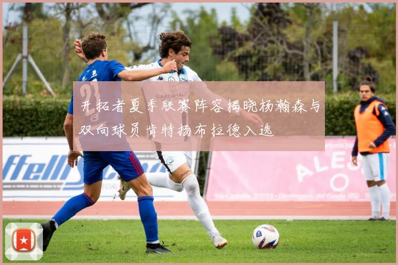 开拓者夏季联赛阵容揭晓杨瀚森与双向球员肯特扬布拉德入选